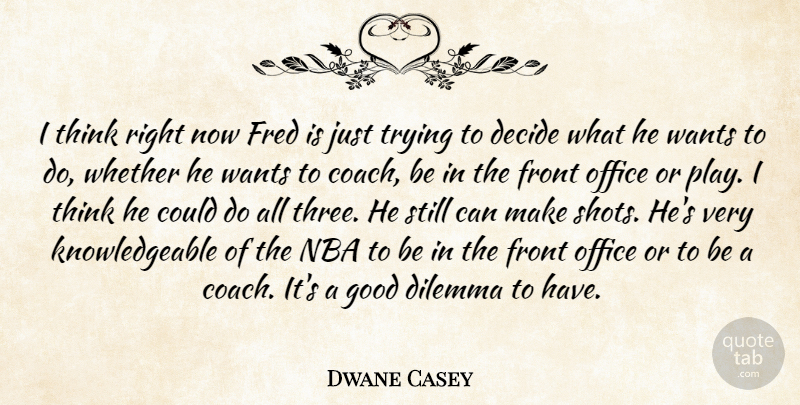 Dwane Casey Quote About Decide, Dilemma, Fred, Front, Good: I Think Right Now Fred...