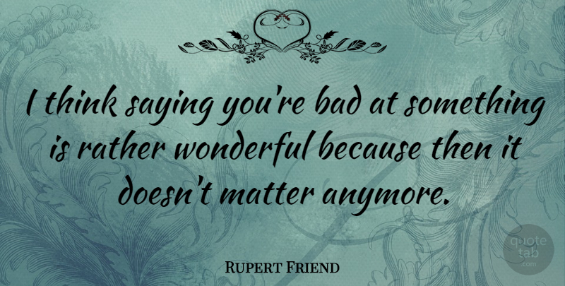 Rupert Friend Quote About Thinking, Matter, Wonderful: I Think Saying Youre Bad...
