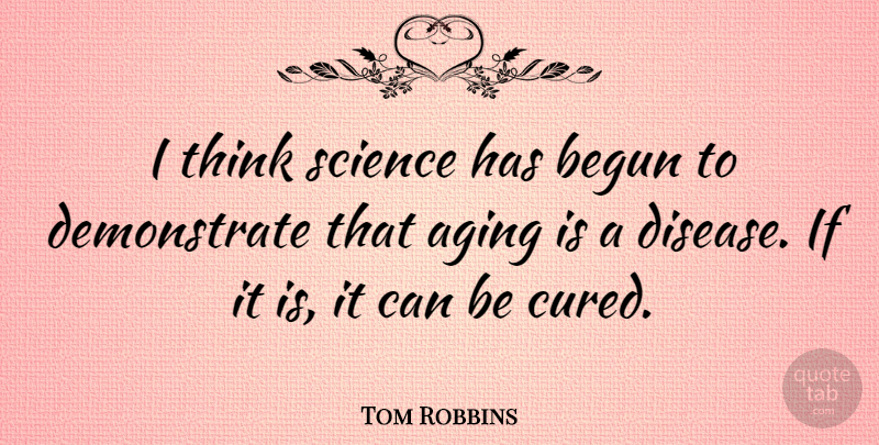 Tom Robbins Quote About Thinking, Disease, Aging: I Think Science Has Begun...