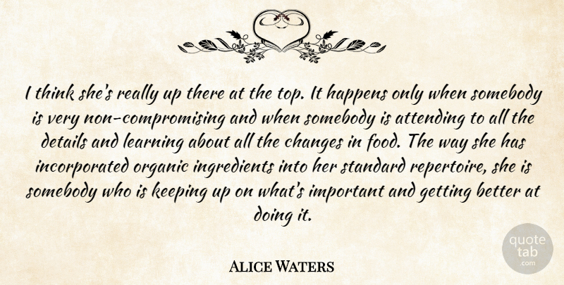 Alice Waters Quote About Attending, Changes, Details, Happens, Keeping: I Think Shes Really Up...
