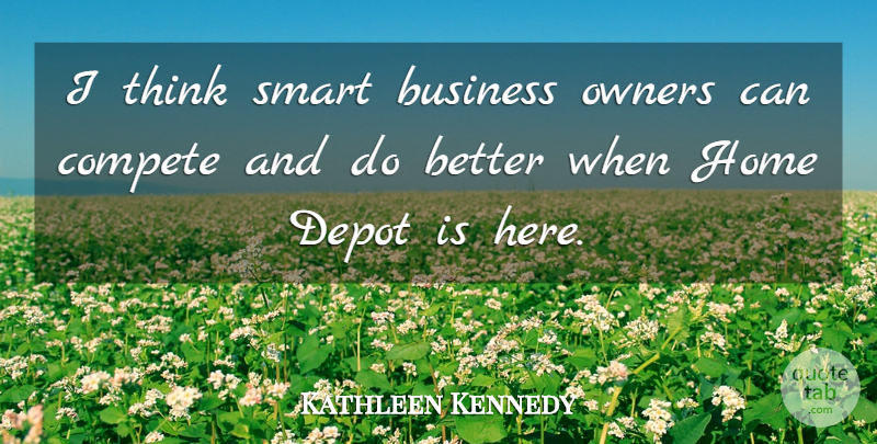 Kathleen Kennedy Quote About Business, Compete, Home, Owners, Smart: I Think Smart Business Owners...
