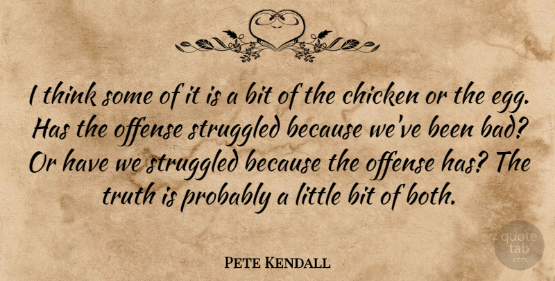 Pete Kendall Quote About Bit, Chicken, Offense, Struggled, Truth: I Think Some Of It...