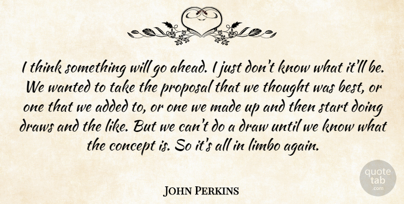 John Perkins Quote About Added, Concept, Draws, Limbo, Proposal: I Think Something Will Go...
