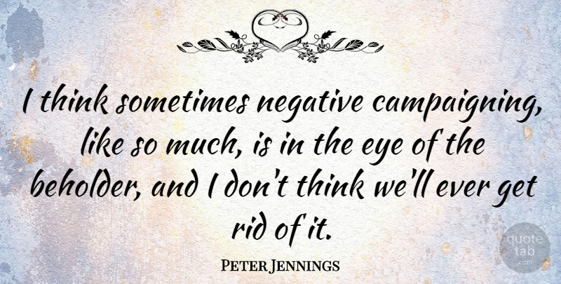 Peter Jennings Quote About Eye, Thinking, Negative: I Think Sometimes Negative Campaigning...