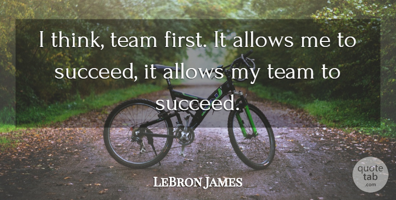 LeBron James Quote About Team, Thinking, Succeed: I Think Team First It...