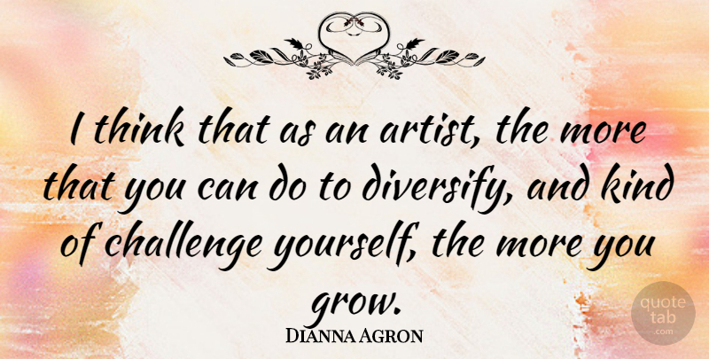 Dianna Agron Quote About Thinking, Artist, Challenges: I Think That As An...