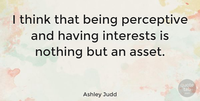 Ashley Judd Quote About Thinking, Assets, Interest: I Think That Being Perceptive...