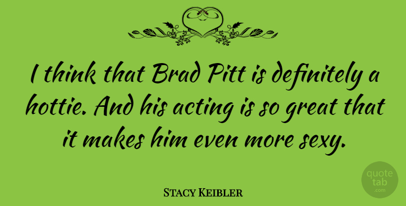 Stacy Keibler Quote About Sexy, Thinking, Acting: I Think That Brad Pitt...