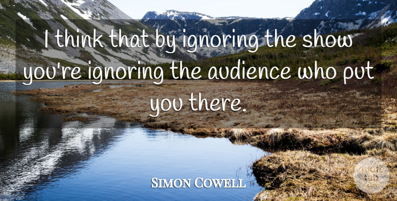 Simon Cowell Quote About Thinking, Shows, Audience: I Think That By Ignoring...