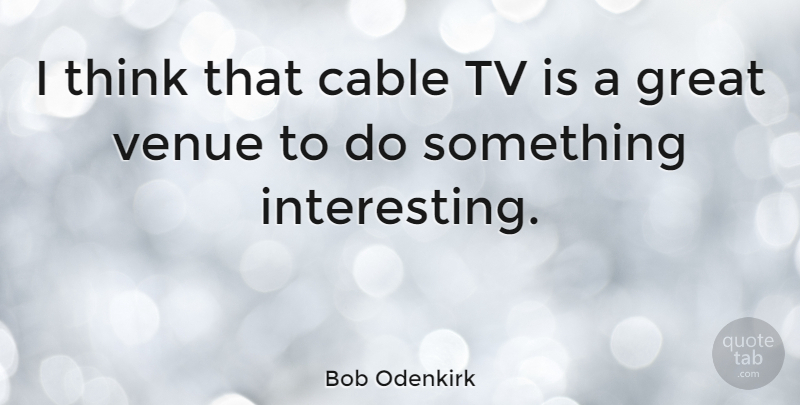 Bob Odenkirk Quote About Thinking, Interesting, Tvs: I Think That Cable Tv...