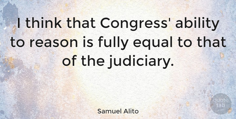 Samuel Alito Quote About Thinking, Reason, Congress: I Think That Congress Ability...