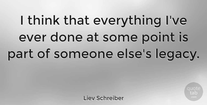 Liev Schreiber Quote About Thinking, Legacy, Done: I Think That Everything Ive...