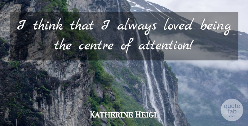 Katherine Heigl Quote About Thinking, Center Of Attention, Centre: I Think That I Always...