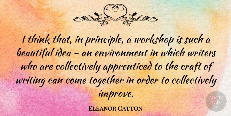 Eleanor Catton Quote About Craft, Environment, Order, Workshop, Writers: I Think That In Principle...