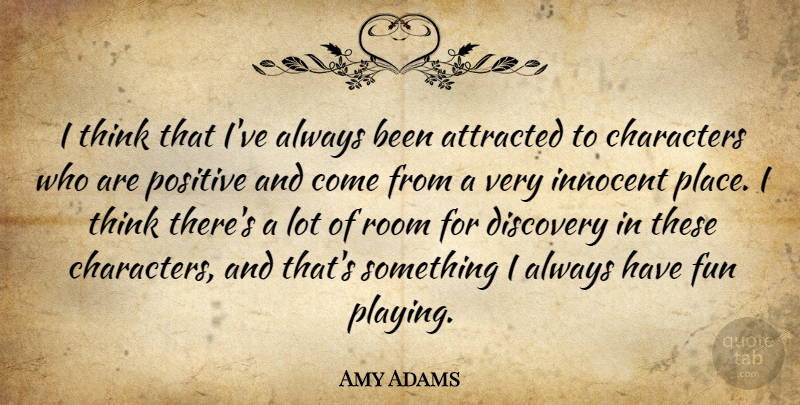 Amy Adams Quote About Attracted, Characters, Discovery, Positive, Room: I Think That Ive Always...