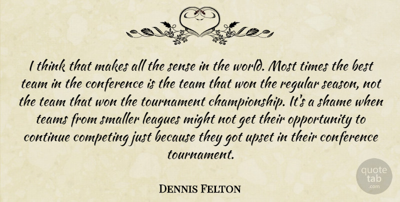Dennis Felton Quote About Best, Competing, Conference, Continue, Leagues: I Think That Makes All...