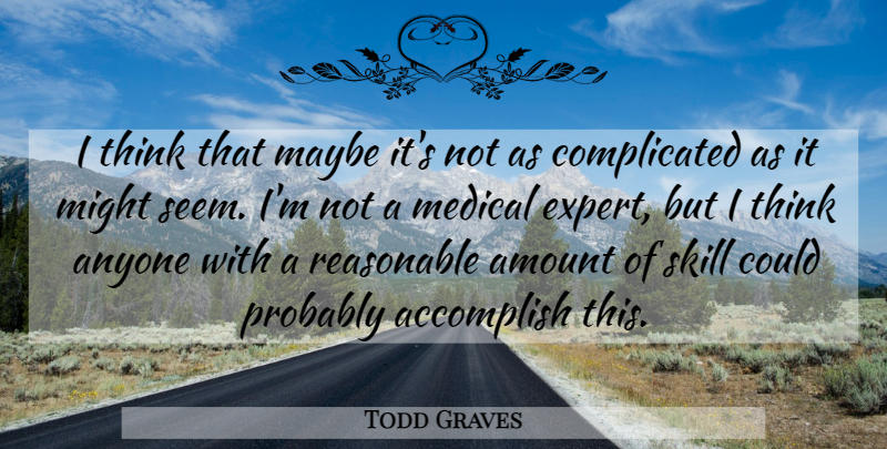 Todd Graves Quote About Accomplish, Amount, Anyone, Maybe, Medical: I Think That Maybe Its...