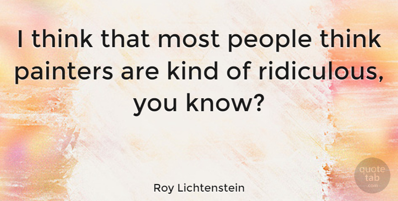 Roy Lichtenstein Quote About Thinking, People, Ridiculous: I Think That Most People...