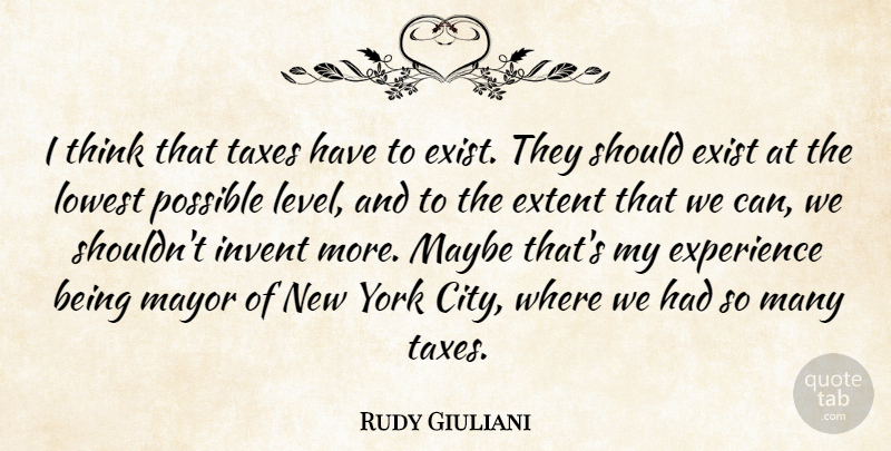 Rudy Giuliani Quote About Exist, Experience, Extent, Invent, Lowest: I Think That Taxes Have...