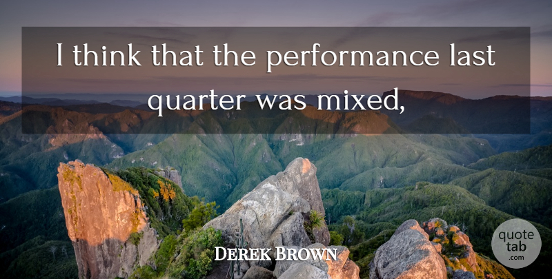 Derek Brown Quote About Last, Performance, Quarter: I Think That The Performance...