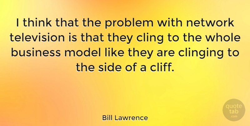 Bill Lawrence Quote About Business, Cling, Clinging, Model, Network: I Think That The Problem...