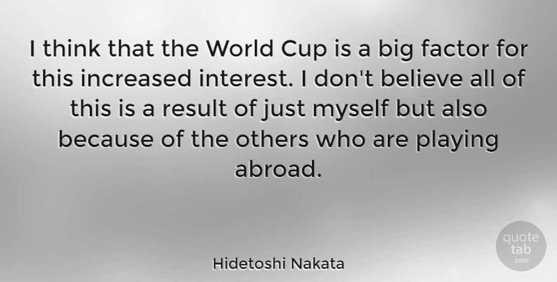 Hidetoshi Nakata Quote About Believe, Cup, Factor, Increased, Playing: I Think That The World...