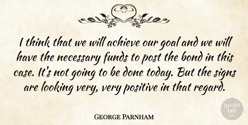 George Parnham Quote About Achieve, Bond, Funds, Goal, Looking: I Think That We Will...