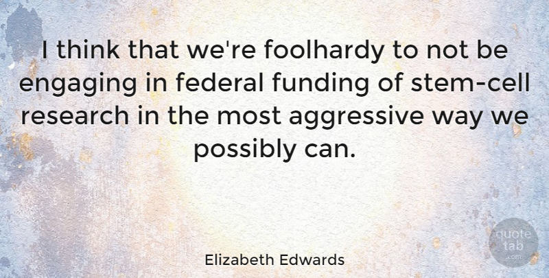 Elizabeth Edwards Quote About Thinking, Cells, Research: I Think That Were Foolhardy...