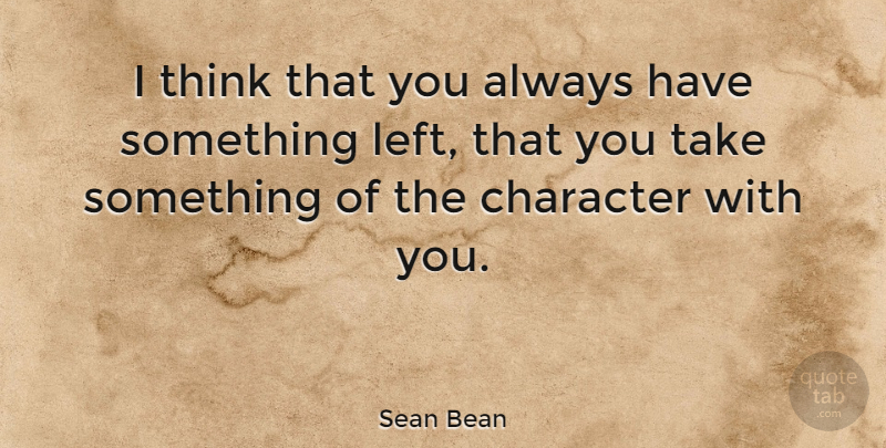 Sean Bean Quote About Character, Thinking, Left: I Think That You Always...