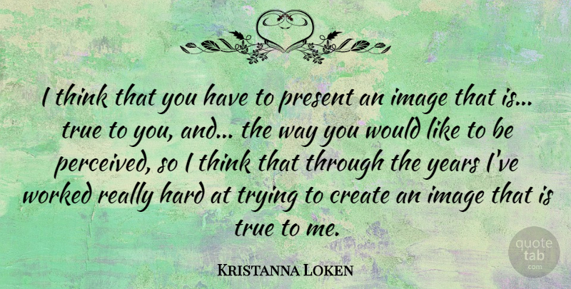 Kristanna Loken Quote About Thinking, Years, Trying: I Think That You Have...