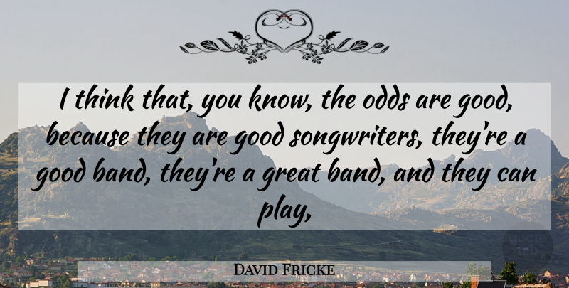 David Fricke Quote About Good, Great, Odds: I Think That You Know...