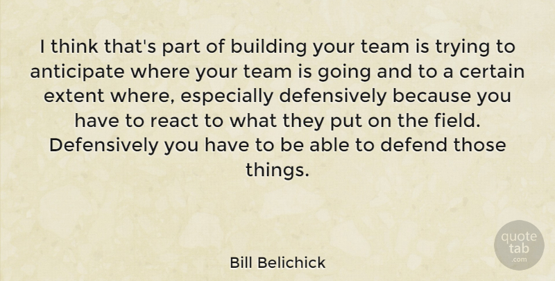 Bill Belichick Quote About Anticipate, Certain, Defend, Extent, Trying: I Think Thats Part Of...