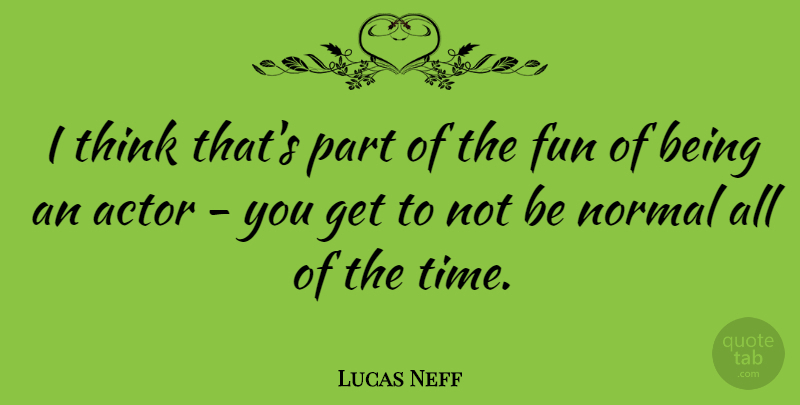 Lucas Neff Quote About Fun, Thinking, Normal: I Think Thats Part Of...