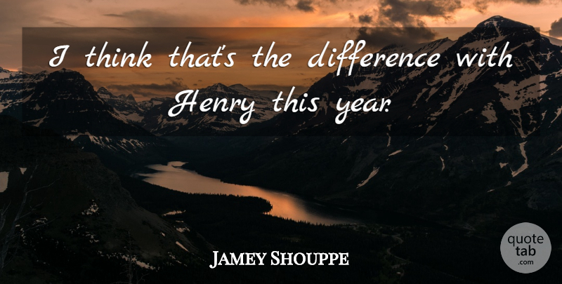 Jamey Shouppe Quote About Difference, Henry: I Think Thats The Difference...