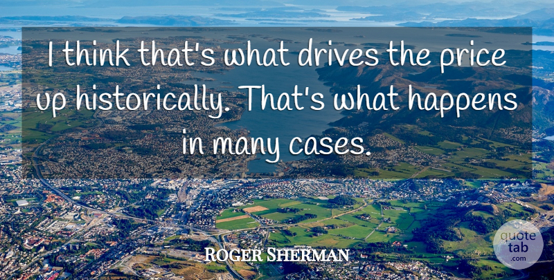 Roger Sherman Quote About Drives, Happens, Price: I Think Thats What Drives...