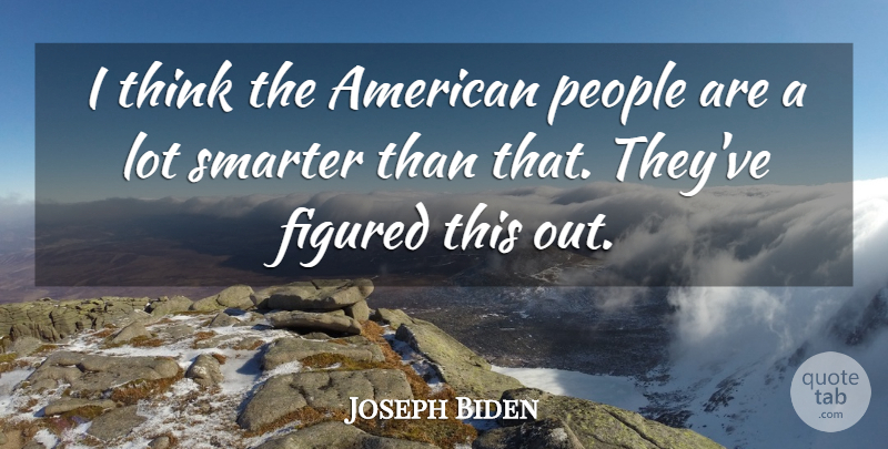 Joseph Biden Quote About Figured, People, Smarter: I Think The American People...
