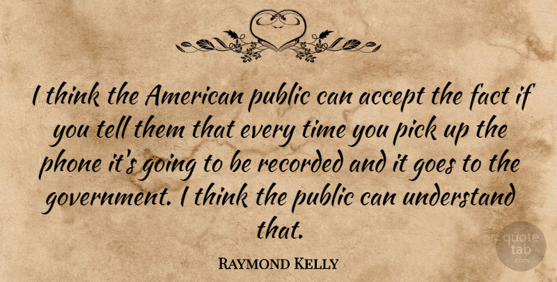 Raymond Kelly Quote About Fact, Goes, Government, Phone, Pick: I Think The American Public...