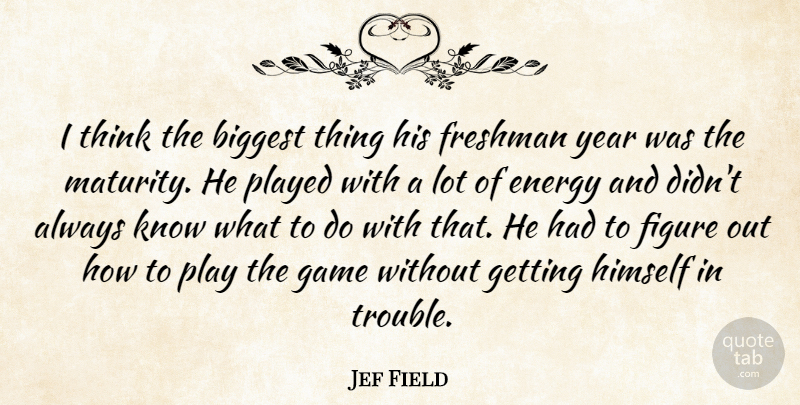 Jef Field Quote About Biggest, Energy, Figure, Freshman, Game: I Think The Biggest Thing...