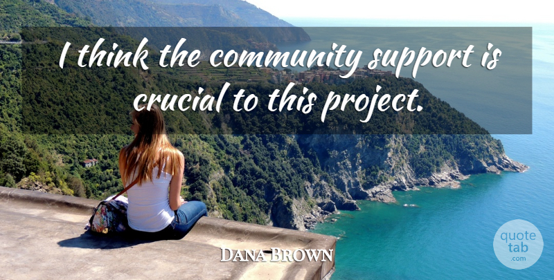 Dana Brown Quote About Community, Crucial, Support: I Think The Community Support...