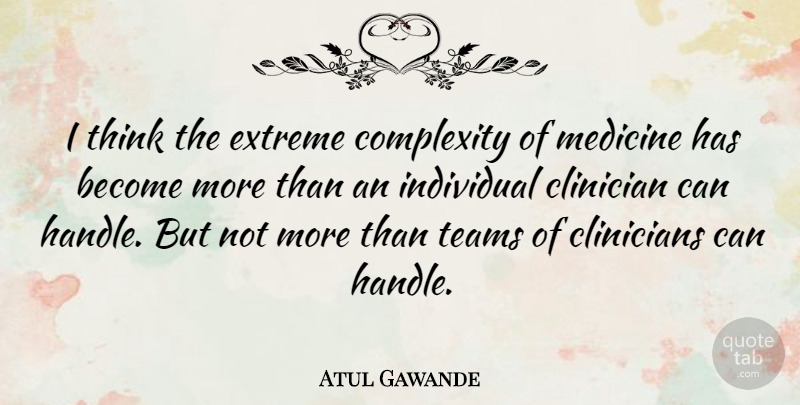 Atul Gawande Quote About Team, Thinking, Medicine: I Think The Extreme Complexity...