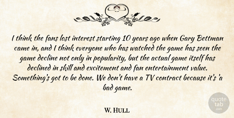 W. Hull Quote About Actual, Bad, Came, Contract, Decline: I Think The Fans Lost...