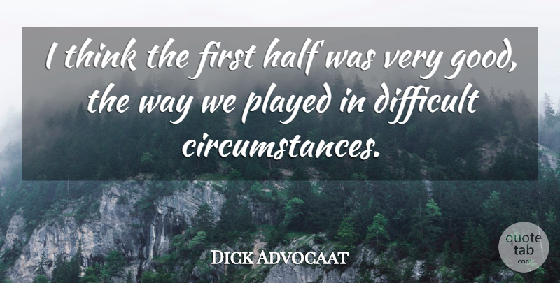 Dick Advocaat Quote About Circumstance, Difficult, Half, Played: I Think The First Half...