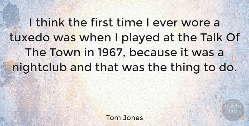 Tom Jones Quote About Thinking, Firsts, Towns: I Think The First Time...