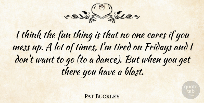 Pat Buckley Quote About Cares, Fun, Mess, Tired: I Think The Fun Thing...