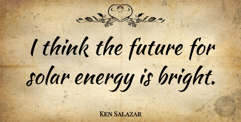 Ken Salazar Quote About Thinking, Energy, Solar Energy: I Think The Future For...
