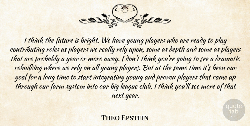 Theo Epstein Quote About Came, Depth, Dramatic, Farm, Future: I Think The Future Is...