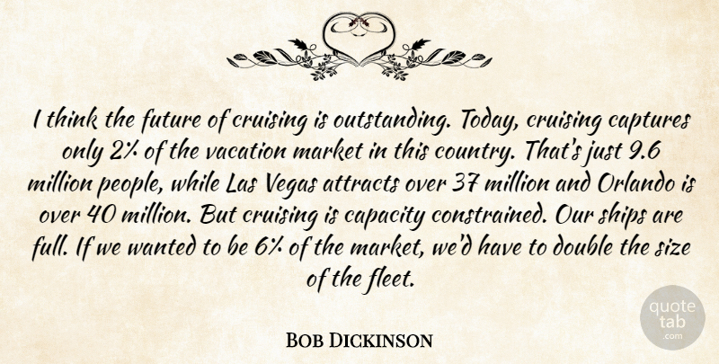 Bob Dickinson Quote About Attracts, Capacity, Captures, Double, Future: I Think The Future Of...