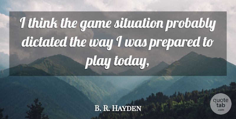 B. R. Hayden Quote About Dictated, Game, Prepared, Situation: I Think The Game Situation...