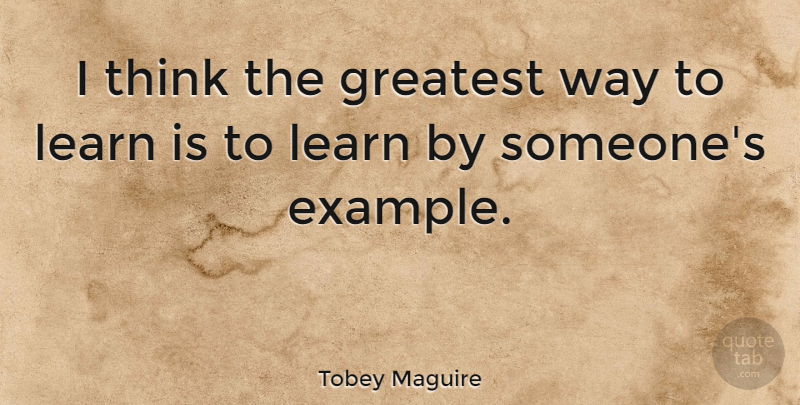 Tobey Maguire Quote About Thinking, Example, Way: I Think The Greatest Way...