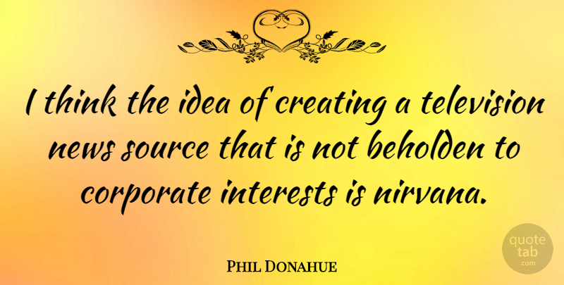 Phil Donahue Quote About Thinking, Ideas, Creating: I Think The Idea Of...